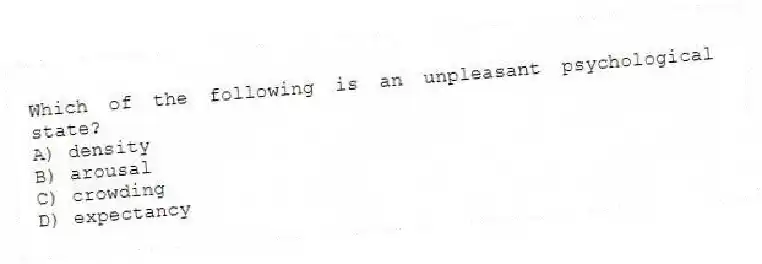 Which of the following is an unpleasant psychological state?
A) density
B) arousal
C) crowding
D) expectancy