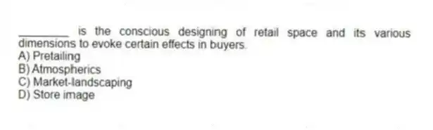 ________ is the conscious designing of retail space and its various dimensions to evoke certain effects in buyers.
A) Pretailing
B) Atmospherics
C) Market-landscaping
D) Store image