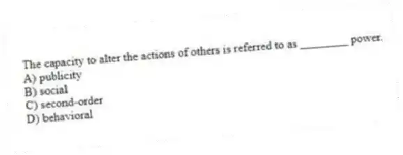 The capacity to alter the actions of others is referred to as ________ power.
A) publicity
B) social
C) second-order
D) behavioral