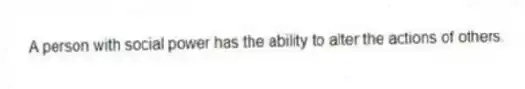 A person with social power has the ability to alter the actions of others.