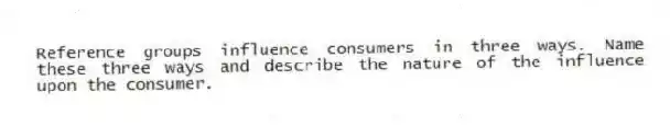 Reference groups influence consumers in three ways. Name these three ways and describe the nature of the influence upon the consumer.