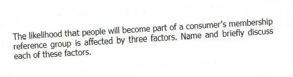 The likelihood that people will become part of a consumer's membership reference group is affected by three factors. Name and briefly discuss each of these factors.