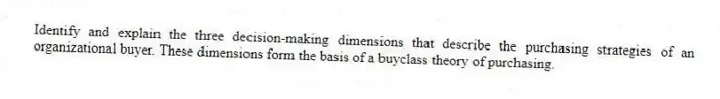 Identify and explain the three decision-making dimensions that describe the purchasing strategies of an organizational buyer. These dimensions form the basis of a buyclass theory of purchasing.