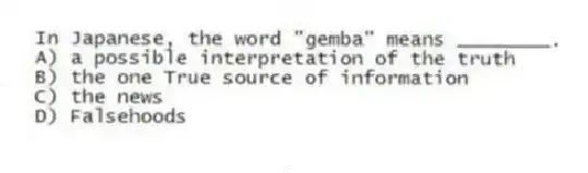 In Japanese, the word "gemba" means ________.
A) a possible interpretation of the truth
B) the one True source of information
C) the news
D) Falsehoods