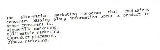 The alternative marketing program that emphasizes consumers passing along information about a product to other consumers is:
A)guerilla marketing.
B)lifestyle marketing.
C)product placement.
D)buzz marketing.