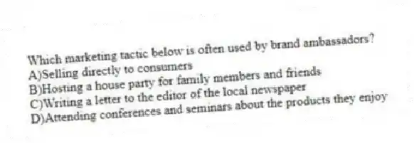 Which marketing tactic below is often used by brand ambassadors?
A)Selling directly to consumers
B)Hosting a house party for family members and friends
C)Writing a letter to the editor of the local newspaper
D)Attending conferences and seminars about the products they enjoy