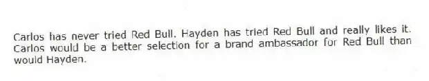 Carlos has never tried Red Bull. Hayden has tried Red Bull and really likes it. Carlos would be a better selection for a brand ambassador for Red Bull than would Hayden.