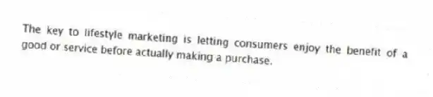 The key to lifestyle marketing is letting consumers enjoy the benefit of a good or service before actually making a purchase.