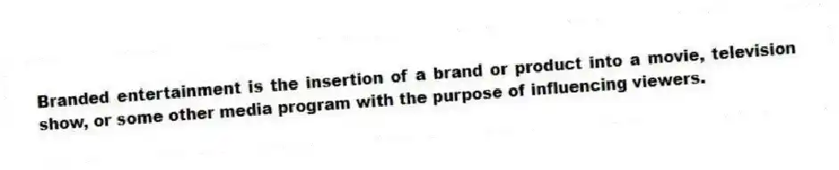 Branded entertainment is the insertion of a brand or product into a movie, television show, or some other media program with the purpose of influencing viewers.