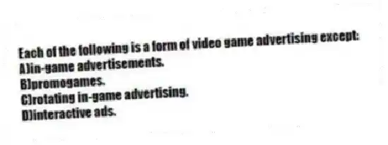 Each of the following is a form of video game advertising except:
A)in-game advertisements.
B)promogames.
C)rotating in-game advertising.
D)interactive ads.