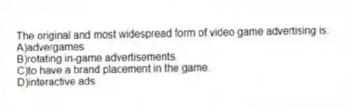 The original and most widespread form of video game advertising is:
A)advergames.
B)rotating in-game advertisements.
C)to have a brand placement in the game.
D)interactive ads.