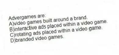 Advergames are:
A)video games built around a brand.
B)interactive ads placed within a video game.
C)rotating ads placed within a video game.
D)branded video games.
