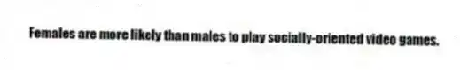 Females are more likely than males to play socially-oriented video games.