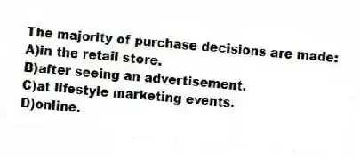 The majority of purchase decisions are made:
A)in the retail store.
B)after seeing an advertisement.
C)at lifestyle marketing events.
D)online.