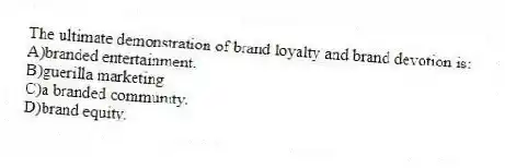 The ultimate demonstration of brand loyalty and brand devotion is:
A)branded entertainment.
B)guerilla marketing.
C)a branded community.
D)brand equity.