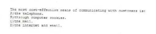The most cost-effective means of communicating with customers is:
A)the telephone.
B)through computer cookies.
C)the mail.
D)the internet and email.