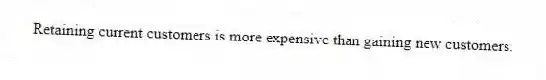 Retaining current customers is more expensive than gaining new customers.