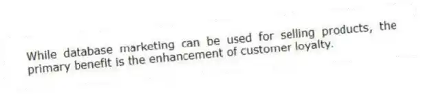 While database marketing can be used for selling products, the primary benefit is the enhancement of customer loyalty.