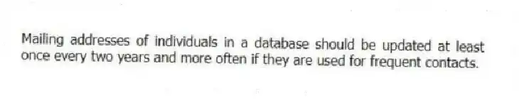 Mailing addresses of individuals in a database should be updated at least once every two years and more often if they are used for frequent contacts.