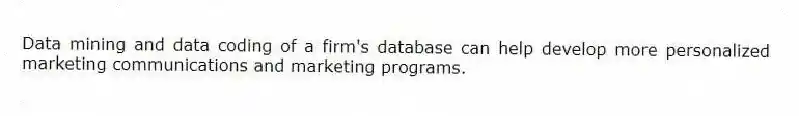 Data mining and data coding of a firm's database can help develop more personalized marketing communications and marketing programs.