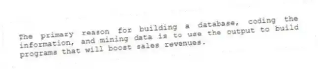 The primary reason for building a database, coding the information, and mining data is to use the output to build programs that will boost sales revenues.