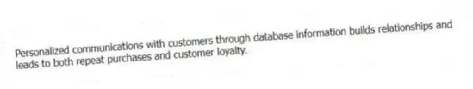 Personalized communications with customers through database information builds relationships and leads to both repeat purchases and customer loyalty.