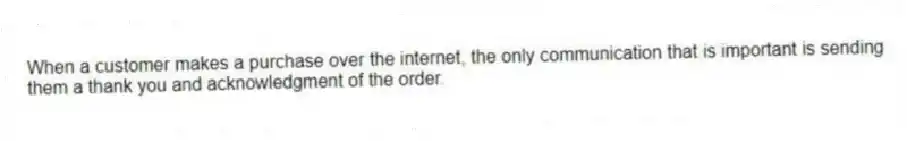 When a customer makes a purchase over the internet, the only communication that is important is sending them a thank you and acknowledgment of the order.