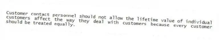 Customer contact personnel should not allow the lifetime value of individual customers affect the way they deal with customers because every customer should be treated equally.