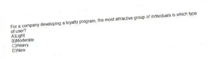 For a company developing a loyalty program, the most attractive group of individuals is which type of user?
A)Light
B)Moderate
C)Heavy
D)New