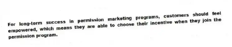 For long-term success in permission marketing programs, customers should feel empowered, which means they are able to choose their incentive when they join the permission program.