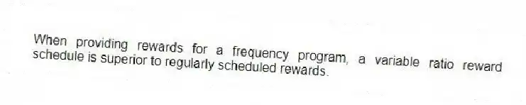When providing rewards for a frequency program, a variable ratio reward schedule is superior to regularly scheduled rewards.