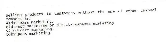 Selling products to customers without the use of other channel members is:
A)database marketing.
B)direct marketing or direct-response marketing.
C)indirect marketing.
D)by-pass marketing.