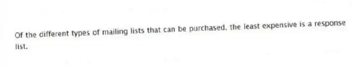 Of the different types of mailing lists that can be purchased, the least expensive is a response list.