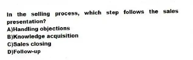 In the selling process, which step follows the sales presentation?
A)Handling objections
B)Knowledge acquisition
C)Sales closing
D)Follow-up