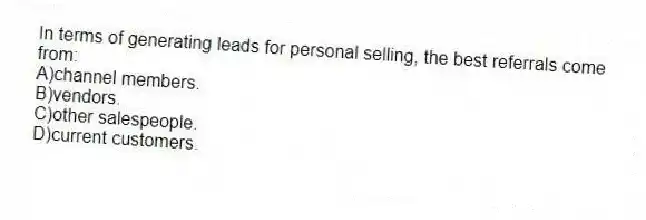 In terms of generating leads for personal selling, the best referrals come from:
A)channel members.
B)vendors.
C)other salespeople.
D)current customers.