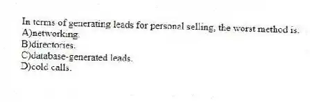 In terms of generating leads for personal selling, the worst method is:
A)networking.
B)directories.
C)database-generated leads.
D)cold calls.