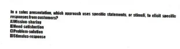In a sales presentation, which approach uses specific statements, or stimuli, to elicit specific responses from customers?
A)Mission-sharing
B)Need-satisfaction
C)Problem-solution
D)Stimulus-response