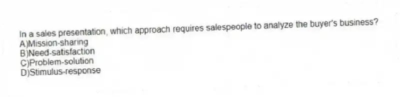 In a sales presentation, which approach requires salespeople to analyze the buyer's business?
A)Mission-sharing
B)Need-satisfaction
C)Problem-solution
D)Stimulus-response