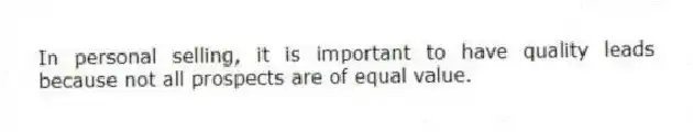 In personal selling, it is important to have quality leads because not all prospects are of equal value.