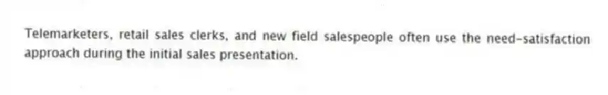 Telemarketers, retail sales clerks, and new field salespeople often use the need-satisfaction approach during the initial sales presentation.