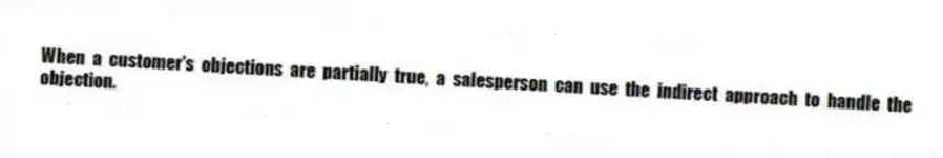 When a customer's objections are partially true, a salesperson can use the indirect approach to handle the objection.