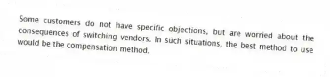 Some customers do not have specific objections, but are worried about the consequences of switching vendors. In such situations, the best method to use would be the compensation method.