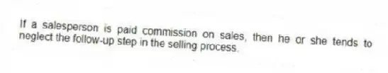 If a salesperson is paid commission on sales, then he or she tends to neglect the follow-up step in the selling process.
