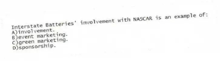 Interstate Batteries' involvement with NASCAR is an example of:
A)involvement.
B)event marketing.
C)green marketing.
D)sponsorship.