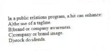 In a public relations program, a hit can enhance:
A)the use of a tagline.
B)brand or company awareness.
C)company or brand image.
D)stock dividends.