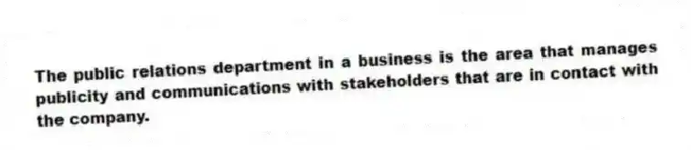 The public relations department in a business is the area that manages publicity and communications with stakeholders that are in contact with the company.