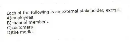 Each of the following is an external stakeholder, except:
A)employees.
B)channel members.
C)customers.
D)the media.