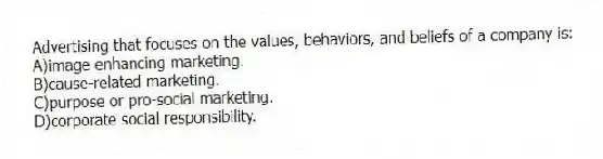 Advertising that focuses on the values, behaviors, and beliefs of a company is:
A)image enhancing marketing.
B)cause-related marketing.
C)purpose or pro-social marketing.
D)corporate social responsibility.