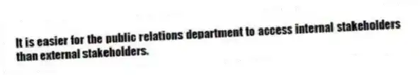 It is easier for the public relations department to access internal stakeholders than external stakeholders.