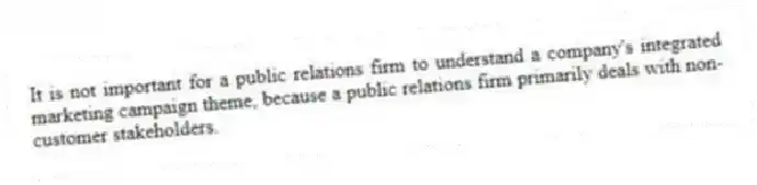 It is not important for a public relations firm to understand a company's integrated marketing campaign theme, because a public relations firm primarily deals with non-customer stakeholders.
